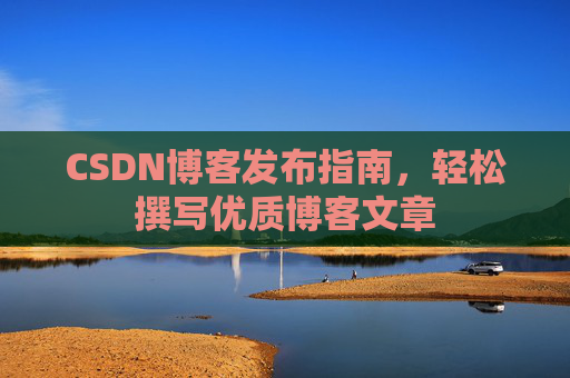 CSDN博客发布指南,轻松撰写优质博客文章